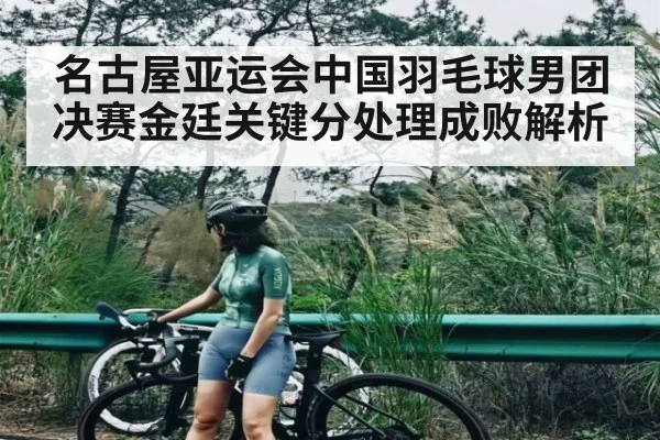 名古屋亚运会中国羽毛球男团决赛金廷关键分处理成败解析