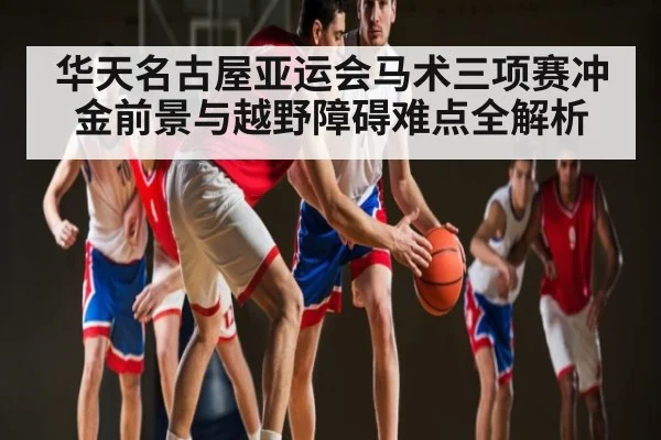 华天名古屋亚运会马术三项赛冲金前景与越野障碍难点全解析