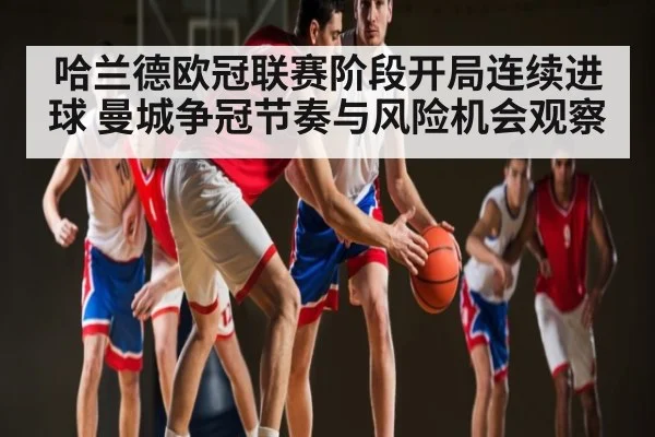 哈兰德欧冠联赛阶段开局连续进球 曼城争冠节奏与风险机会观察