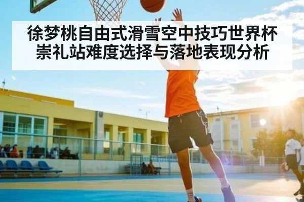 徐梦桃自由式滑雪空中技巧世界杯崇礼站难度选择与落地表现分析